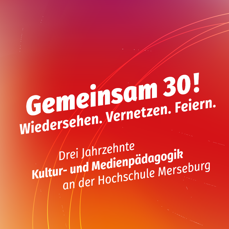 Gemeinsam 30! Wiedersehen. Vernetzen. Feiern. – Drei Jahrzehnte Kultur- und Medienpädagogik an der Hochschule Merseburg Gemeinsam 30! Wiedersehen. Vernetzen. Feiern. – Drei Jahrzehnte Kultur- und Medienpädagogik an der Hochschule Merseburg